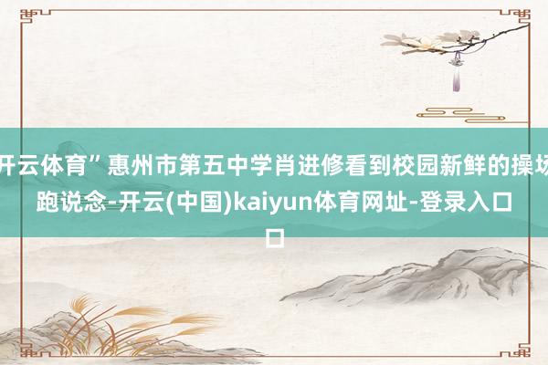 开云体育”惠州市第五中学肖进修看到校园新鲜的操场跑说念-开云(中国)kaiyun体育网址-登录入口