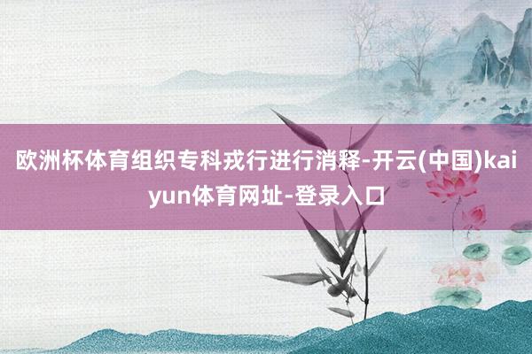 欧洲杯体育组织专科戎行进行消释-开云(中国)kaiyun体育网址-登录入口