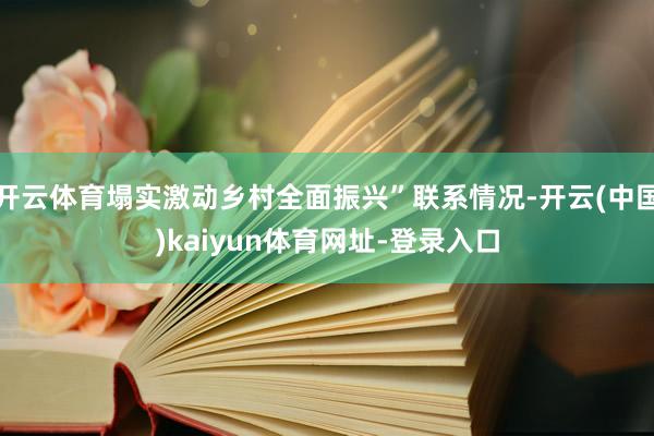 开云体育塌实激动乡村全面振兴”联系情况-开云(中国)kaiyun体育网址-登录入口