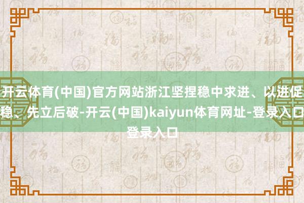 开云体育(中国)官方网站浙江坚捏稳中求进、以进促稳、先立后破-开云(中国)kaiyun体育网址-登录入口