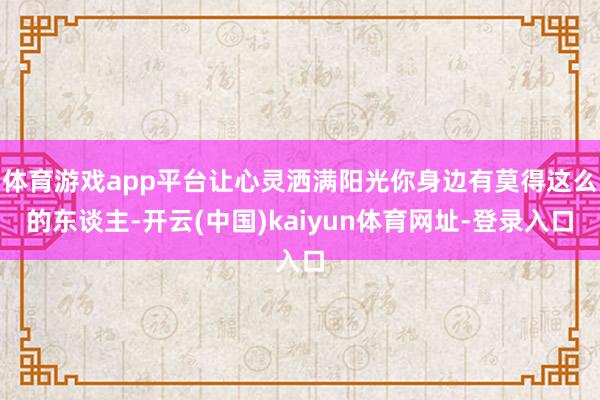 体育游戏app平台让心灵洒满阳光你身边有莫得这么的东谈主-开云(中国)kaiyun体育网址-登录入口