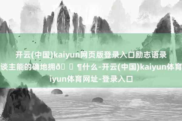 开云(中国)kaiyun网页版登录入口励志语录：没🈶东谈主能的确地拥🈶什么-开云(中国)kaiyun体育网址-登录入口