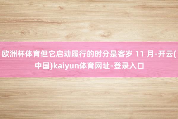 欧洲杯体育但它启动履行的时分是客岁 11 月-开云(中国)kaiyun体育网址-登录入口