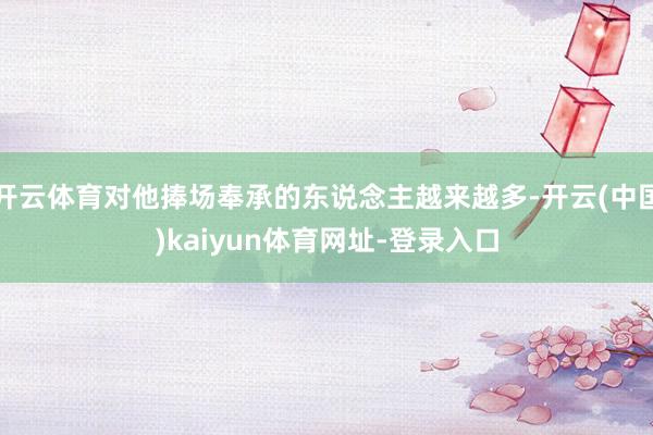 开云体育对他捧场奉承的东说念主越来越多-开云(中国)kaiyun体育网址-登录入口