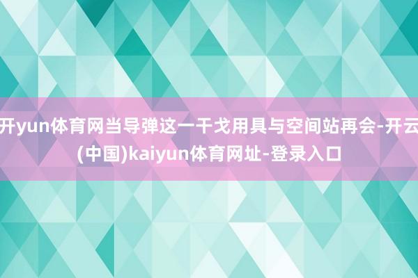 开yun体育网当导弹这一干戈用具与空间站再会-开云(中国)kaiyun体育网址-登录入口