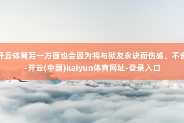 开云体育另一方面也会因为将与狱友永诀而伤感、不舍-开云(中国)kaiyun体育网址-登录入口