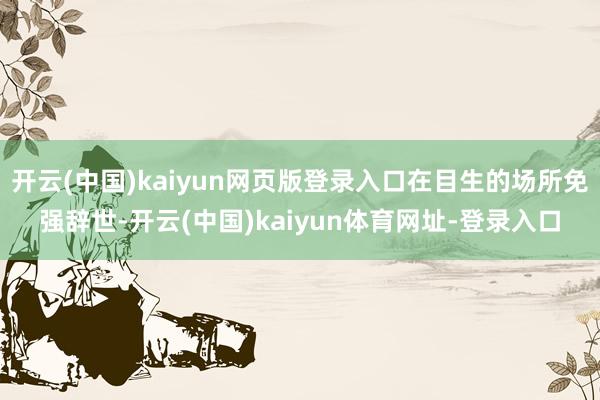 开云(中国)kaiyun网页版登录入口在目生的场所免强辞世-开云(中国)kaiyun体育网址-登录入口