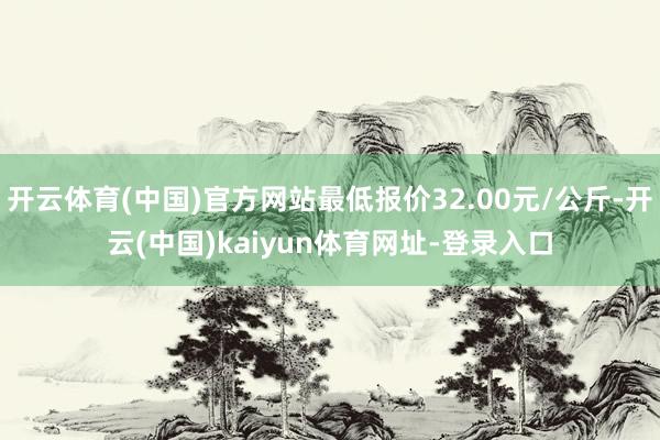 开云体育(中国)官方网站最低报价32.00元/公斤-开云(中国)kaiyun体育网址-登录入口