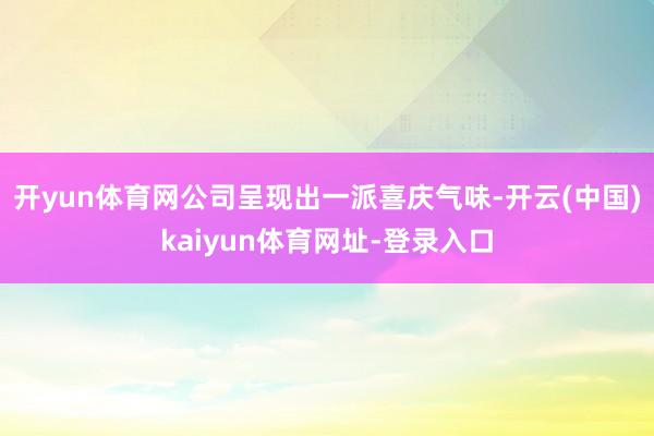 开yun体育网公司呈现出一派喜庆气味-开云(中国)kaiyun体育网址-登录入口