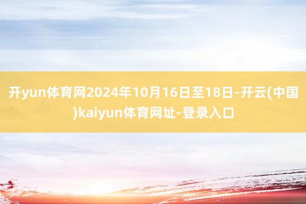 开yun体育网2024年10月16日至18日-开云(中国)kaiyun体育网址-登录入口
