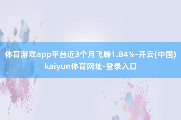 体育游戏app平台近3个月飞腾1.84%-开云(中国)kaiyun体育网址-登录入口