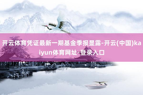开云体育凭证最新一期基金季报显露-开云(中国)kaiyun体育网址-登录入口