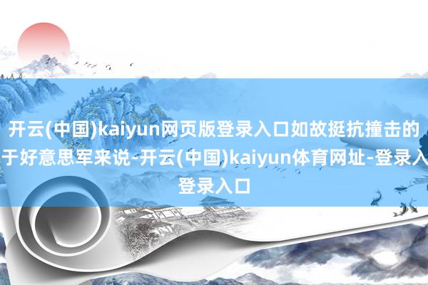 开云(中国)kaiyun网页版登录入口如故挺抗撞击的关于好意思军来说-开云(中国)kaiyun体育网址-登录入口