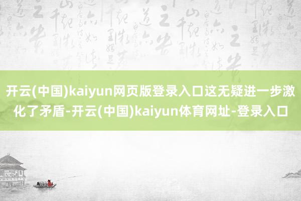 开云(中国)kaiyun网页版登录入口这无疑进一步激化了矛盾-开云(中国)kaiyun体育网址-登录入口