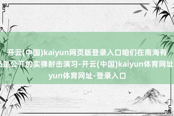 开云(中国)kaiyun网页版登录入口咱们在南海有至少4次仍是公开的实弹射击演习-开云(中国)kaiyun体育网址-登录入口