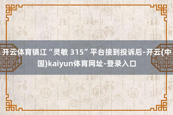 开云体育镇江“灵敏 315”平台接到投诉后-开云(中国)kaiyun体育网址-登录入口