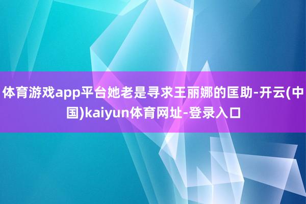 体育游戏app平台她老是寻求王丽娜的匡助-开云(中国)kaiyun体育网址-登录入口