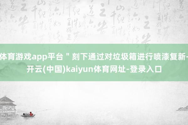 体育游戏app平台＂刻下通过对垃圾箱进行喷漆复新-开云(中国)kaiyun体育网址-登录入口