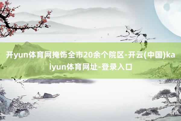 开yun体育网掩饰全市20余个院区-开云(中国)kaiyun体育网址-登录入口