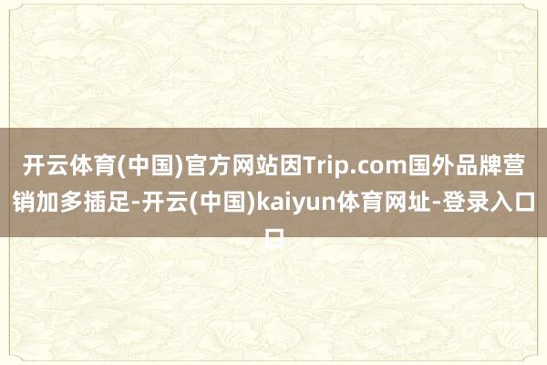 开云体育(中国)官方网站因Trip.com国外品牌营销加多插足-开云(中国)kaiyun体育网址-登录入口
