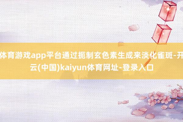 体育游戏app平台通过扼制玄色素生成来淡化雀斑-开云(中国)kaiyun体育网址-登录入口