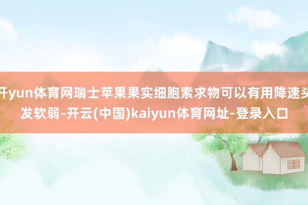 开yun体育网瑞士苹果果实细胞索求物可以有用降速头发软弱-开云(中国)kaiyun体育网址-登录入口