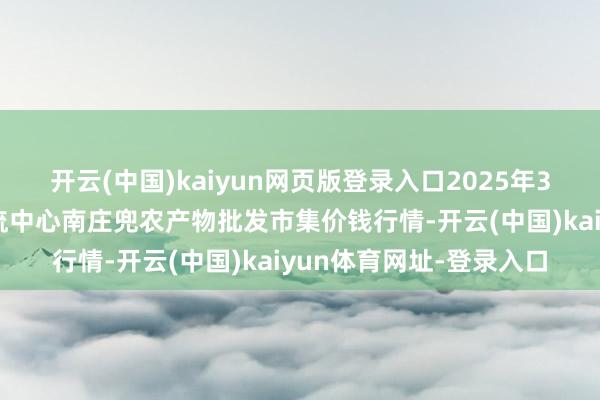 开云(中国)kaiyun网页版登录入口2025年3月2日杭州农副产物物流中心南庄兜农产物批发市集价钱行情-开云(中国)kaiyun体育网址-登录入口
