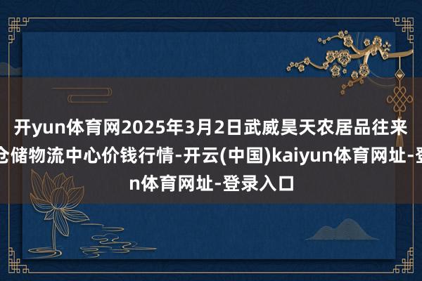 开yun体育网2025年3月2日武威昊天农居品往来市集暨仓储物流中心价钱行情-开云(中国)kaiyun体育网址-登录入口