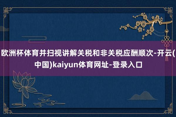 欧洲杯体育并扫视讲解关税和非关税应酬顺次-开云(中国)kaiyun体育网址-登录入口