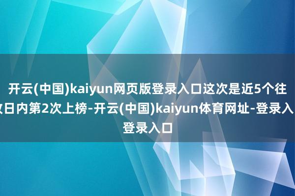 开云(中国)kaiyun网页版登录入口这次是近5个往改日内第2次上榜-开云(中国)kaiyun体育网址-登录入口