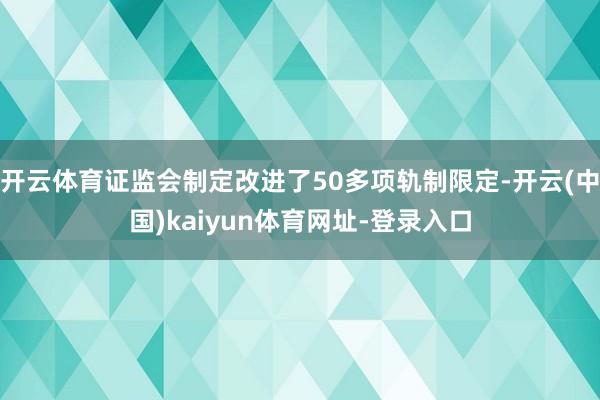 开云体育证监会制定改进了50多项轨制限定-开云(中国)kaiyun体育网址-登录入口