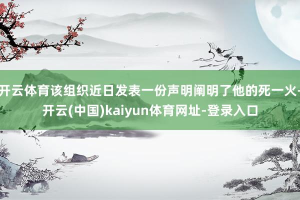 开云体育该组织近日发表一份声明阐明了他的死一火-开云(中国)kaiyun体育网址-登录入口