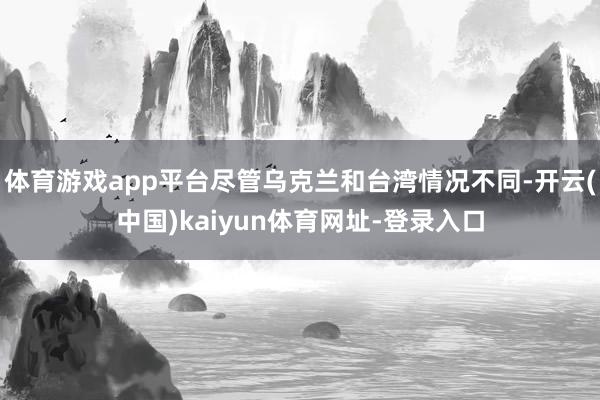 体育游戏app平台尽管乌克兰和台湾情况不同-开云(中国)kaiyun体育网址-登录入口