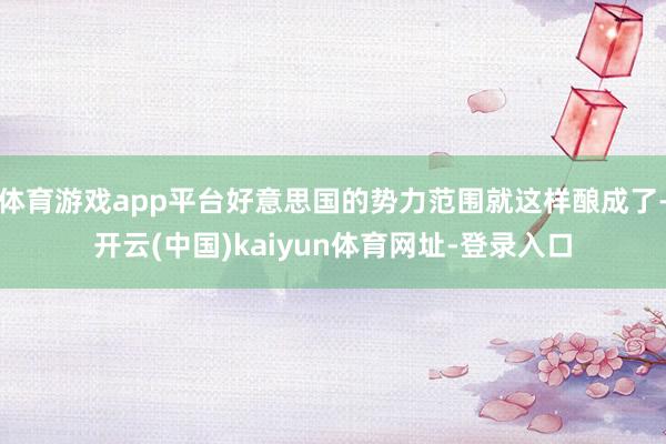 体育游戏app平台好意思国的势力范围就这样酿成了-开云(中国)kaiyun体育网址-登录入口