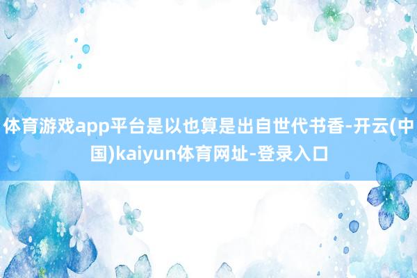 体育游戏app平台是以也算是出自世代书香-开云(中国)kaiyun体育网址-登录入口