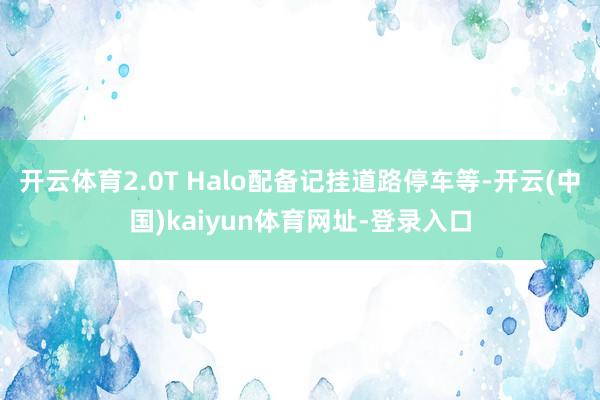 开云体育2.0T Halo配备记挂道路停车等-开云(中国)kaiyun体育网址-登录入口