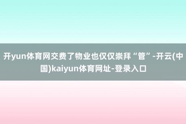 开yun体育网交费了物业也仅仅崇拜“管”-开云(中国)kaiyun体育网址-登录入口