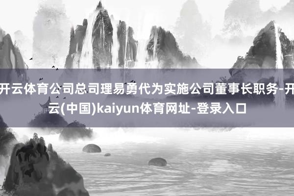 开云体育公司总司理易勇代为实施公司董事长职务-开云(中国)kaiyun体育网址-登录入口