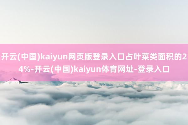 开云(中国)kaiyun网页版登录入口占叶菜类面积的24%-开云(中国)kaiyun体育网址-登录入口