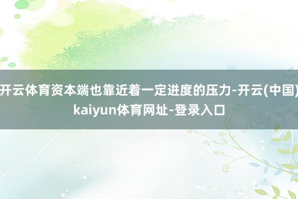 开云体育资本端也靠近着一定进度的压力-开云(中国)kaiyun体育网址-登录入口