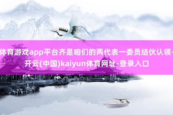 体育游戏app平台齐是咱们的两代表一委员结伙认领-开云(中国)kaiyun体育网址-登录入口