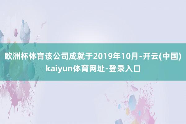 欧洲杯体育该公司成就于2019年10月-开云(中国)kaiyun体育网址-登录入口