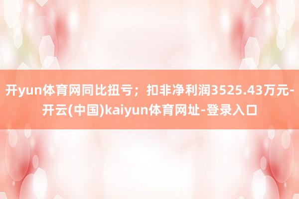 开yun体育网同比扭亏；扣非净利润3525.43万元-开云(中国)kaiyun体育网址-登录入口