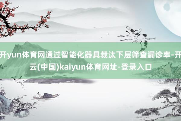 开yun体育网通过智能化器具裁汰下层筛查漏诊率-开云(中国)kaiyun体育网址-登录入口