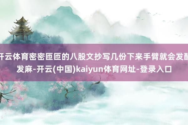 开云体育密密匝匝的八股文抄写几份下来手臂就会发酸发麻-开云(中国)kaiyun体育网址-登录入口