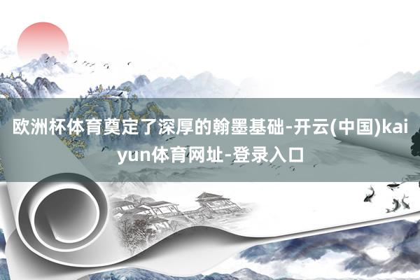 欧洲杯体育奠定了深厚的翰墨基础-开云(中国)kaiyun体育网址-登录入口