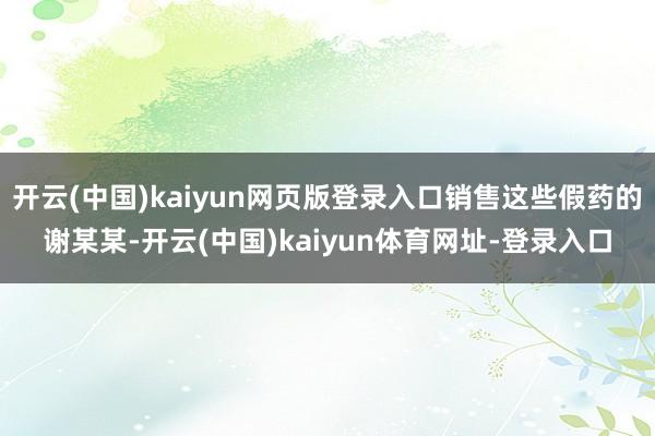 开云(中国)kaiyun网页版登录入口销售这些假药的谢某某-开云(中国)kaiyun体育网址-登录入口