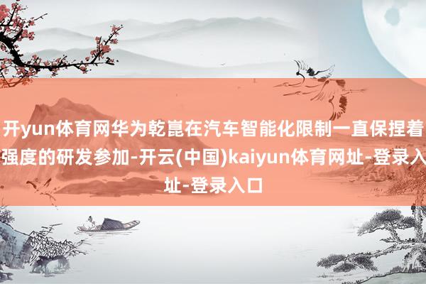 开yun体育网华为乾崑在汽车智能化限制一直保捏着高强度的研发参加-开云(中国)kaiyun体育网址-登录入口