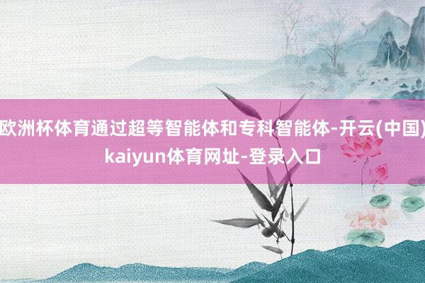欧洲杯体育通过超等智能体和专科智能体-开云(中国)kaiyun体育网址-登录入口