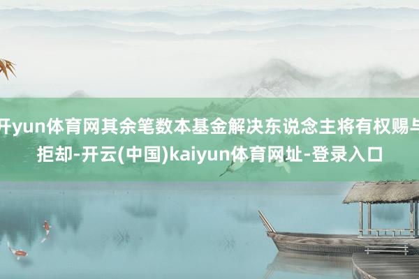 开yun体育网其余笔数本基金解决东说念主将有权赐与拒却-开云(中国)kaiyun体育网址-登录入口